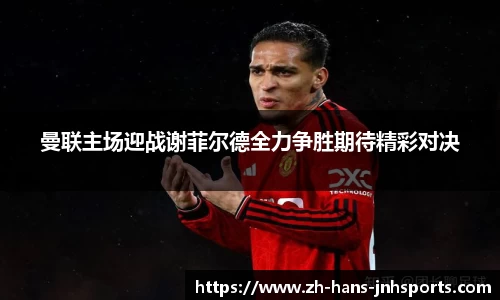 曼联主场迎战谢菲尔德全力争胜期待精彩对决